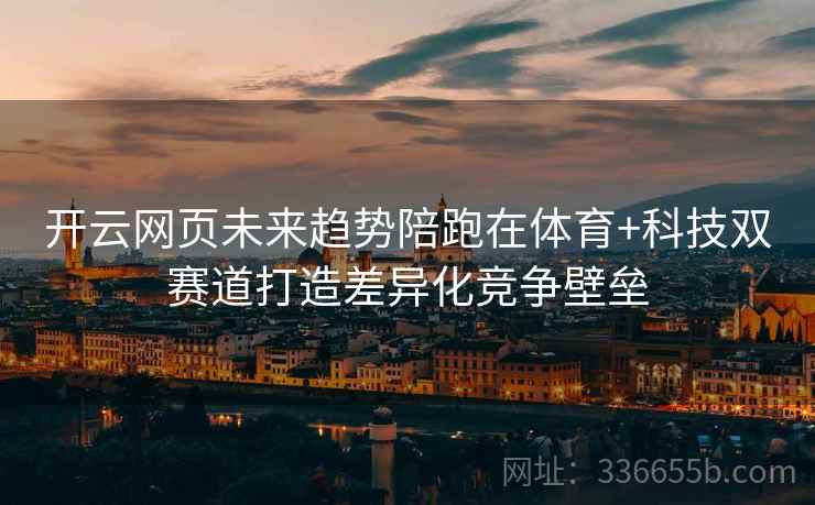 开云网页未来趋势陪跑在体育+科技双赛道打造差异化竞争壁垒