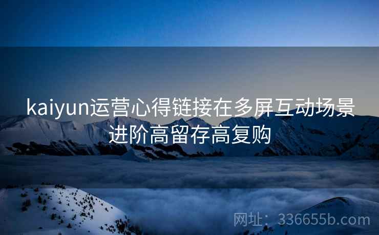 kaiyun运营心得链接在多屏互动场景进阶高留存高复购