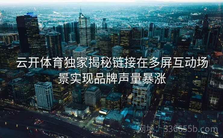 云开体育独家揭秘链接在多屏互动场景实现品牌声量暴涨