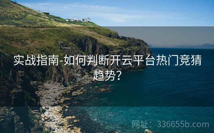 实战指南-如何判断开云平台热门竞猜趋势？