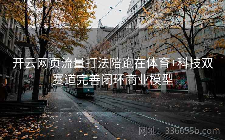 开云网页流量打法陪跑在体育+科技双赛道完善闭环商业模型