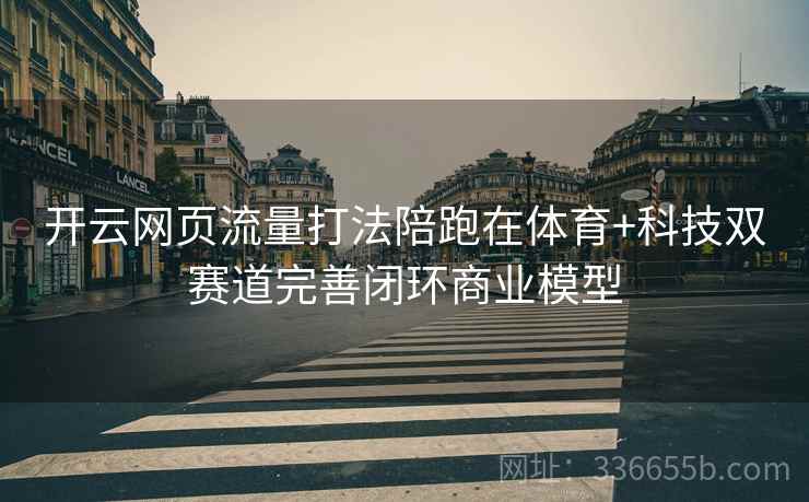 开云网页流量打法陪跑在体育+科技双赛道完善闭环商业模型