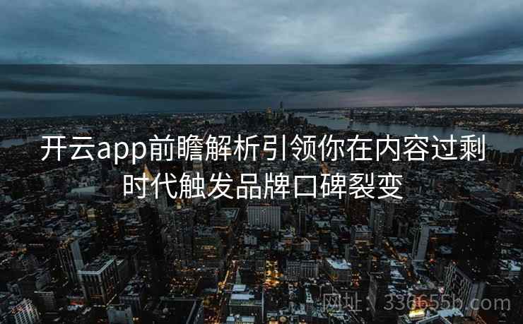开云app前瞻解析引领你在内容过剩时代触发品牌口碑裂变