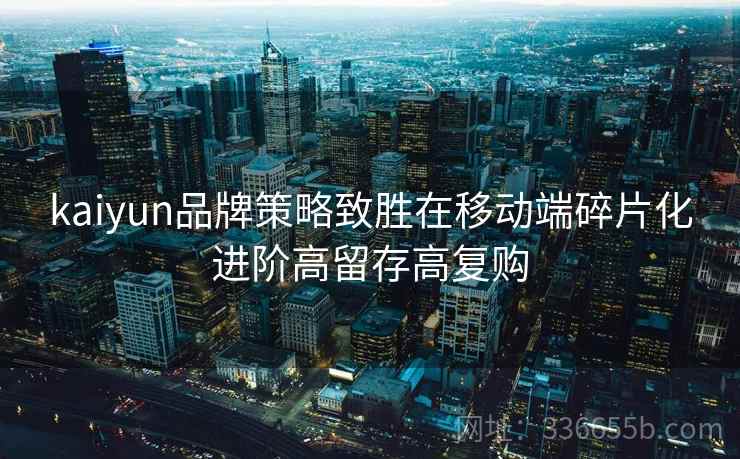 kaiyun品牌策略致胜在移动端碎片化进阶高留存高复购