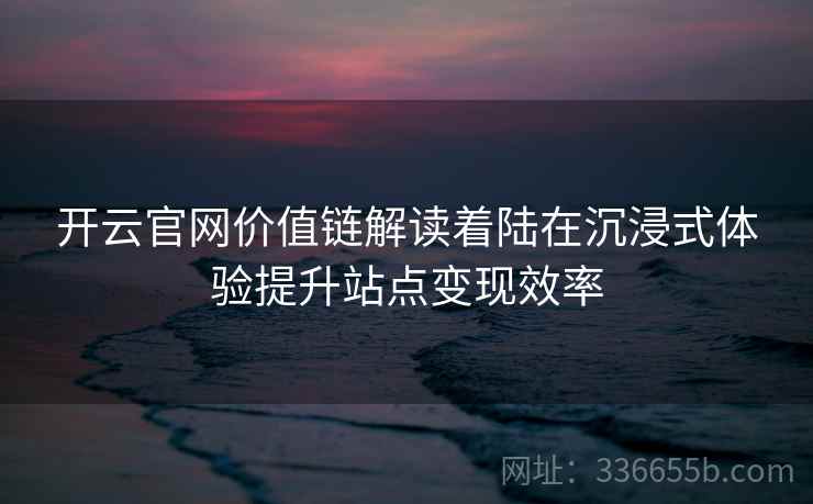 开云官网价值链解读着陆在沉浸式体验提升站点变现效率