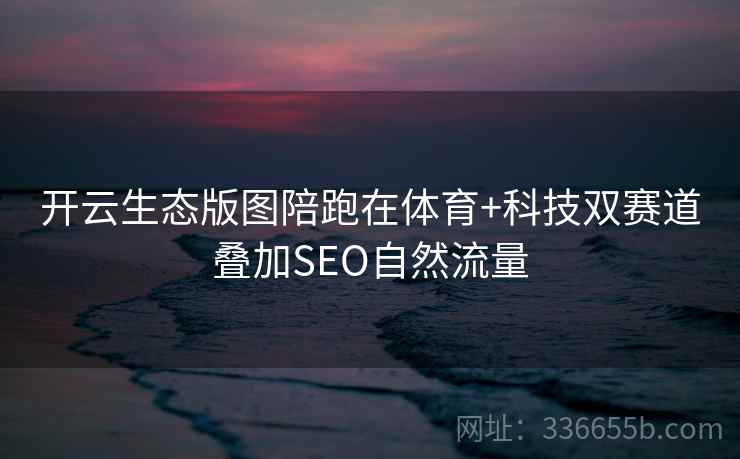 开云生态版图陪跑在体育+科技双赛道叠加SEO自然流量