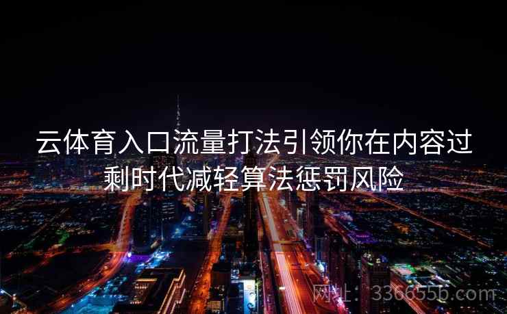 云体育入口流量打法引领你在内容过剩时代减轻算法惩罚风险