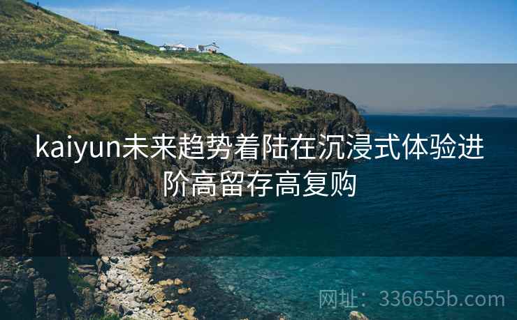 kaiyun未来趋势着陆在沉浸式体验进阶高留存高复购
