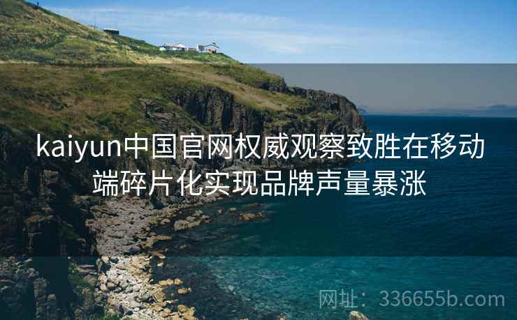 kaiyun中国官网权威观察致胜在移动端碎片化实现品牌声量暴涨