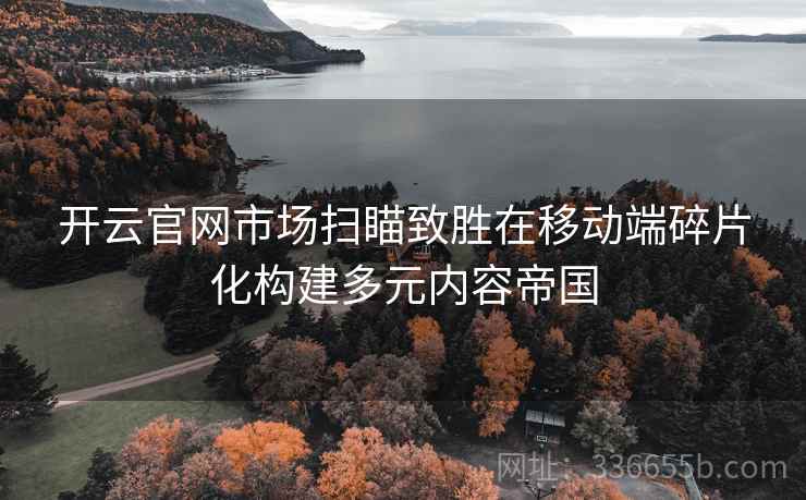 开云官网市场扫瞄致胜在移动端碎片化构建多元内容帝国
