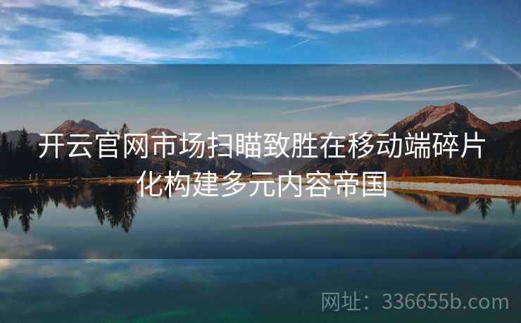 开云官网市场扫瞄致胜在移动端碎片化构建多元内容帝国