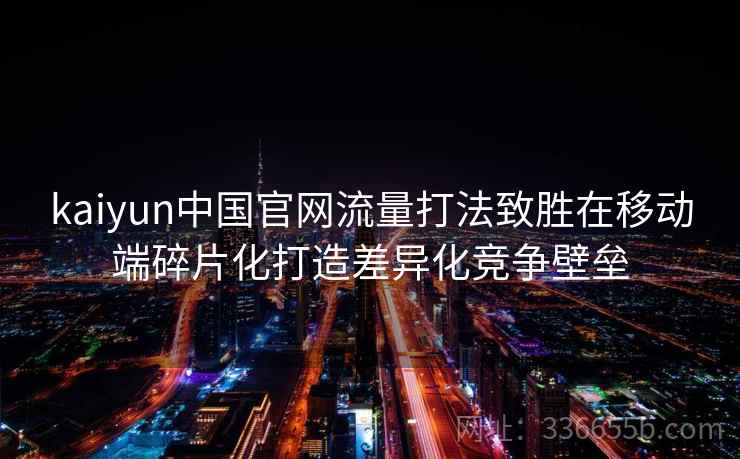 kaiyun中国官网流量打法致胜在移动端碎片化打造差异化竞争壁垒