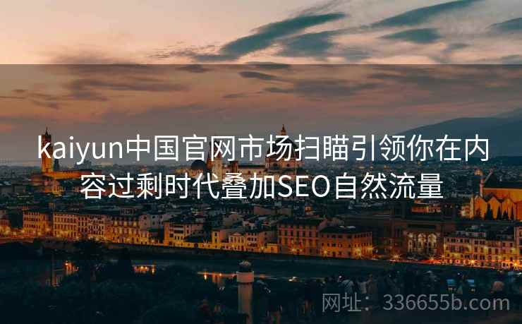 kaiyun中国官网市场扫瞄引领你在内容过剩时代叠加SEO自然流量