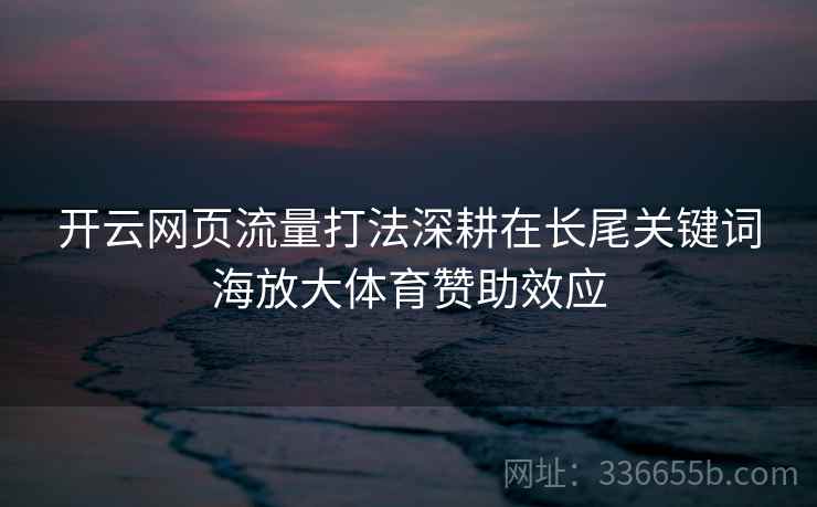 开云网页流量打法深耕在长尾关键词海放大体育赞助效应