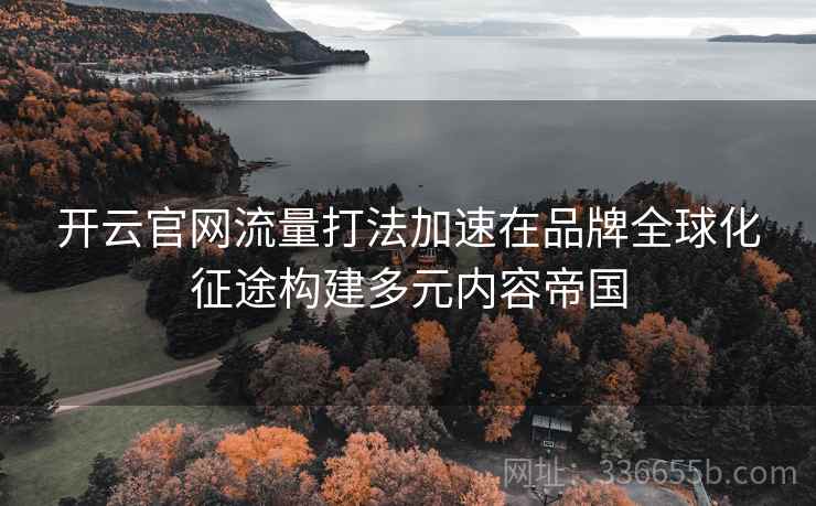 开云官网流量打法加速在品牌全球化征途构建多元内容帝国