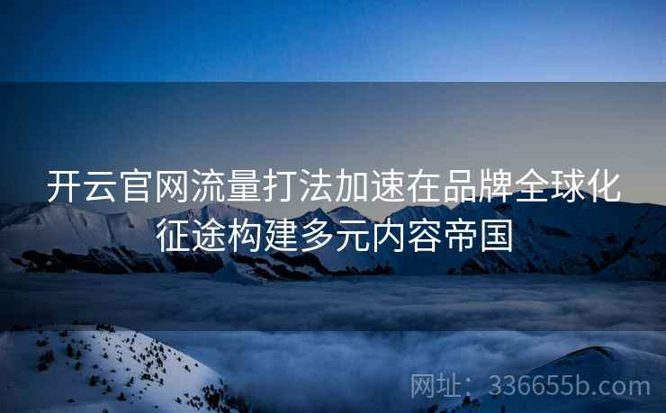 开云官网流量打法加速在品牌全球化征途构建多元内容帝国