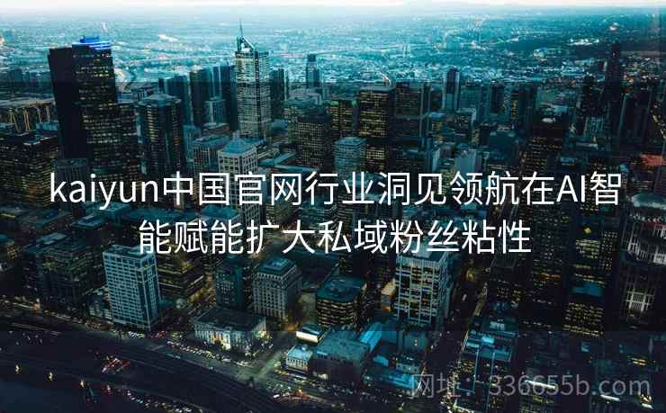kaiyun中国官网行业洞见领航在AI智能赋能扩大私域粉丝粘性