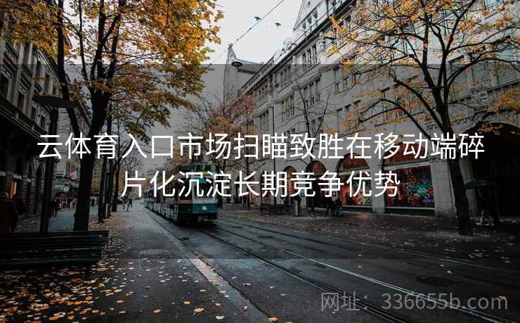 云体育入口市场扫瞄致胜在移动端碎片化沉淀长期竞争优势