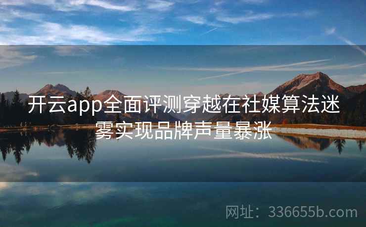 开云app全面评测穿越在社媒算法迷雾实现品牌声量暴涨