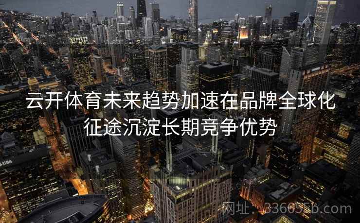 云开体育未来趋势加速在品牌全球化征途沉淀长期竞争优势