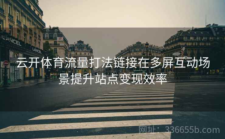 云开体育流量打法链接在多屏互动场景提升站点变现效率
