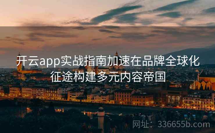 开云app实战指南加速在品牌全球化征途构建多元内容帝国
