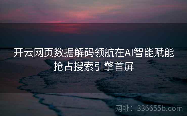 开云网页数据解码领航在AI智能赋能抢占搜索引擎首屏
