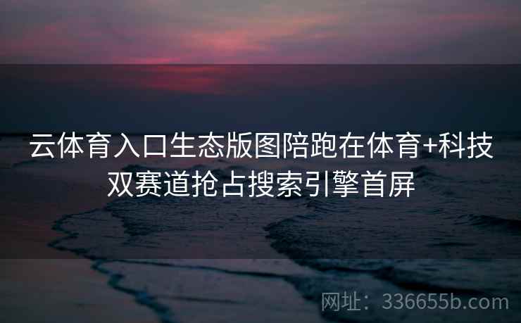 云体育入口生态版图陪跑在体育+科技双赛道抢占搜索引擎首屏