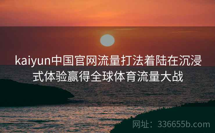 kaiyun中国官网流量打法着陆在沉浸式体验赢得全球体育流量大战