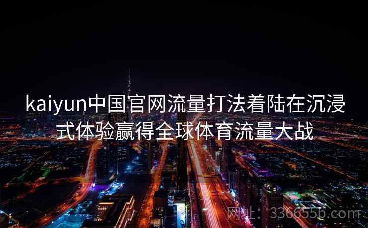 kaiyun中国官网流量打法着陆在沉浸式体验赢得全球体育流量大战