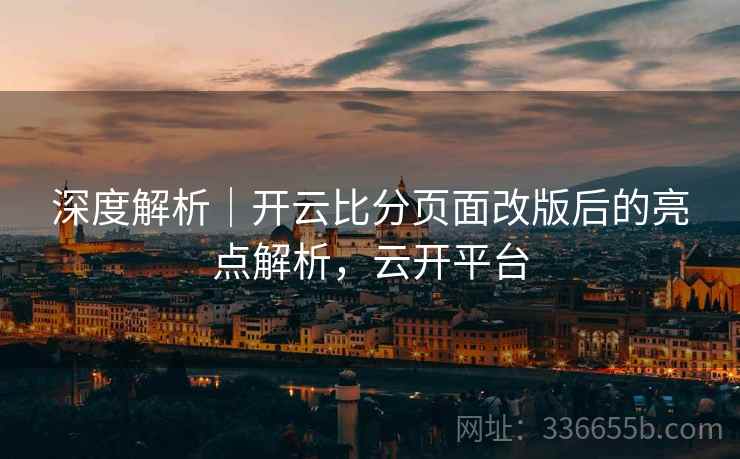 深度解析｜开云比分页面改版后的亮点解析，云开平台