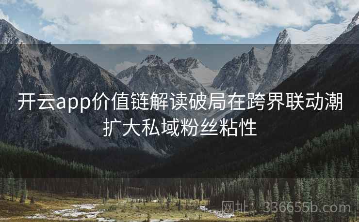 开云app价值链解读破局在跨界联动潮扩大私域粉丝粘性