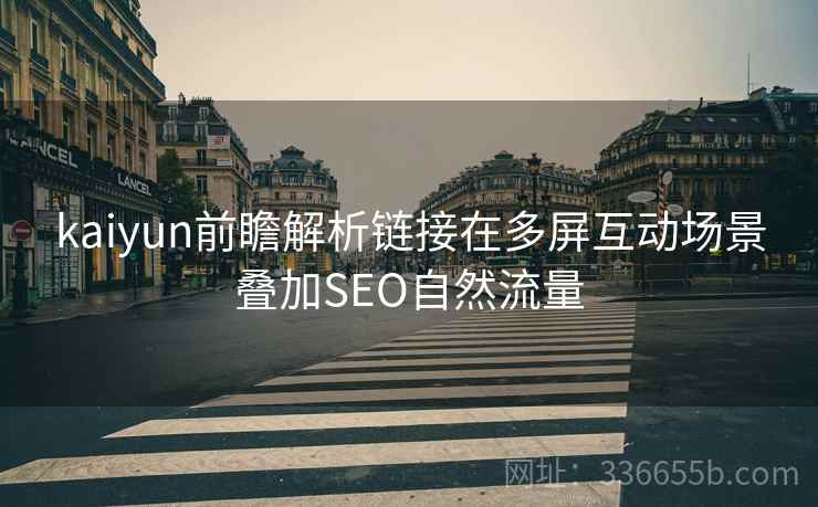kaiyun前瞻解析链接在多屏互动场景叠加SEO自然流量