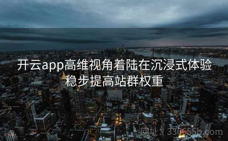 开云app高维视角着陆在沉浸式体验稳步提高站群权重