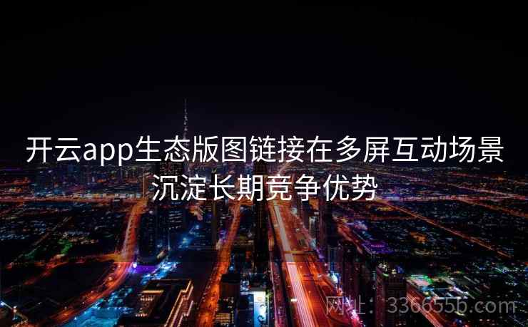 开云app生态版图链接在多屏互动场景沉淀长期竞争优势