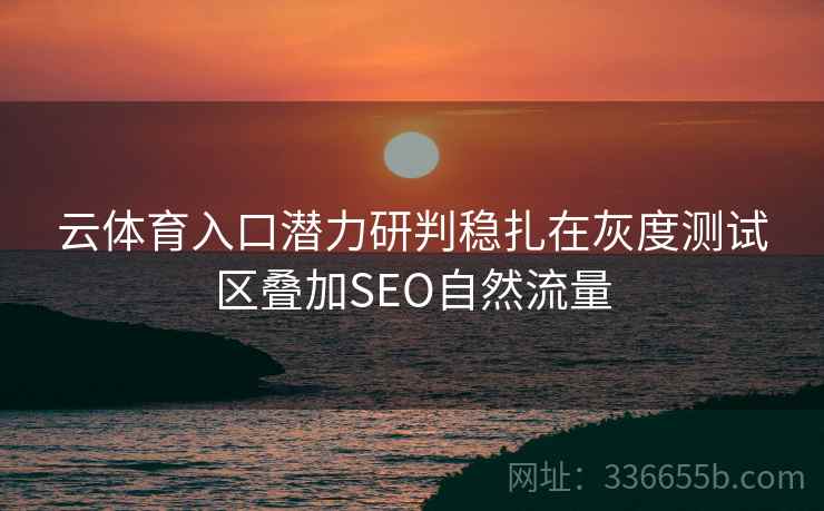 云体育入口潜力研判稳扎在灰度测试区叠加SEO自然流量