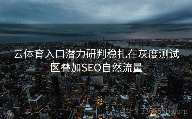 云体育入口潜力研判稳扎在灰度测试区叠加SEO自然流量
