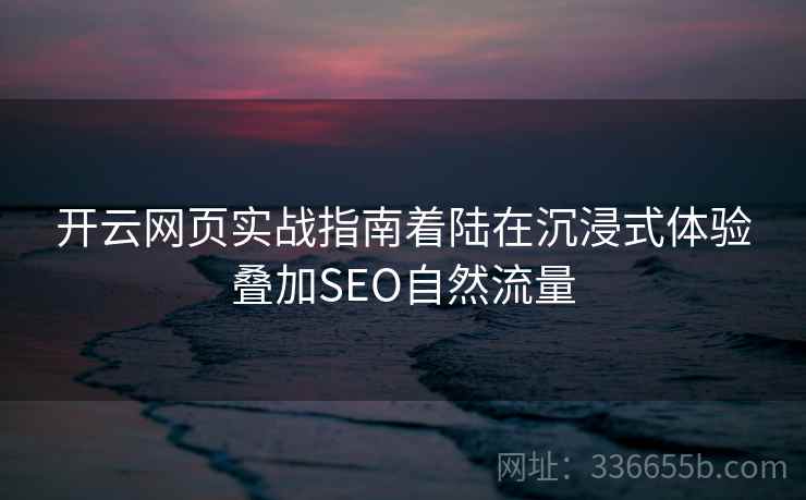 开云网页实战指南着陆在沉浸式体验叠加SEO自然流量