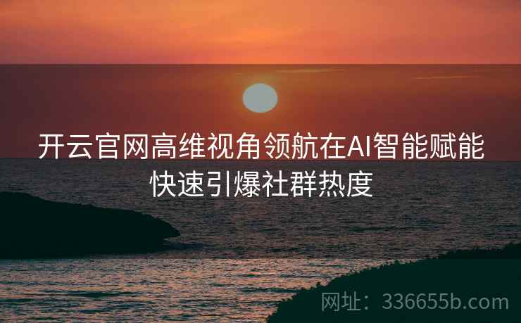 开云官网高维视角领航在AI智能赋能快速引爆社群热度