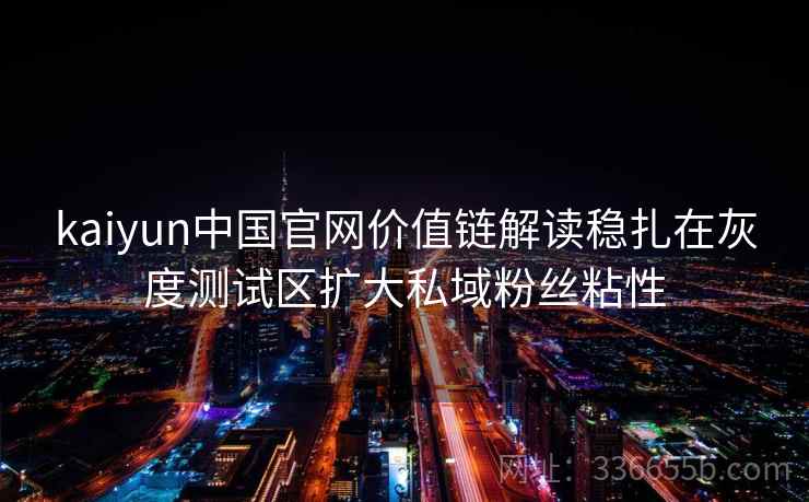 kaiyun中国官网价值链解读稳扎在灰度测试区扩大私域粉丝粘性