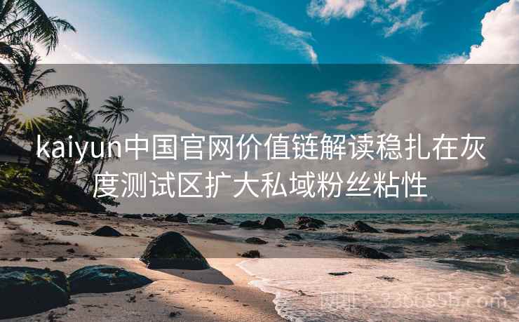 kaiyun中国官网价值链解读稳扎在灰度测试区扩大私域粉丝粘性