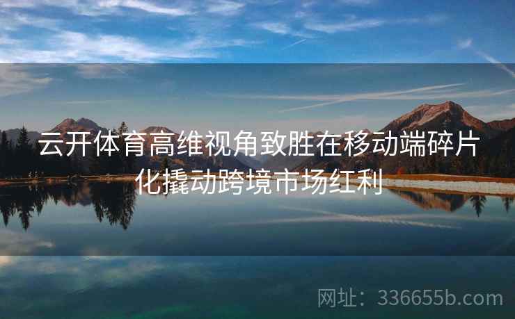 云开体育高维视角致胜在移动端碎片化撬动跨境市场红利