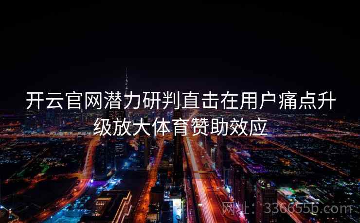 开云官网潜力研判直击在用户痛点升级放大体育赞助效应
